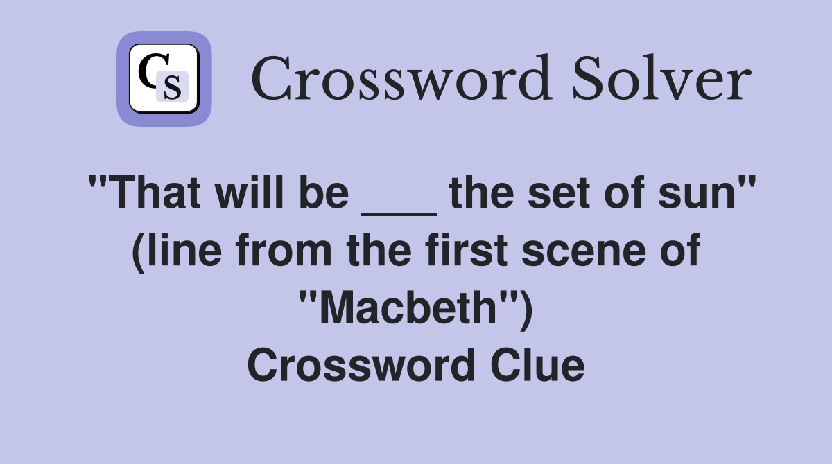 "That will be ___ the set of sun" (line from the first scene of "Macbeth") Crossword Clue