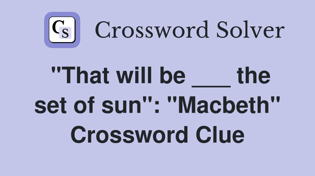 "That will be ___ the set of sun": "Macbeth" Crossword Clue
