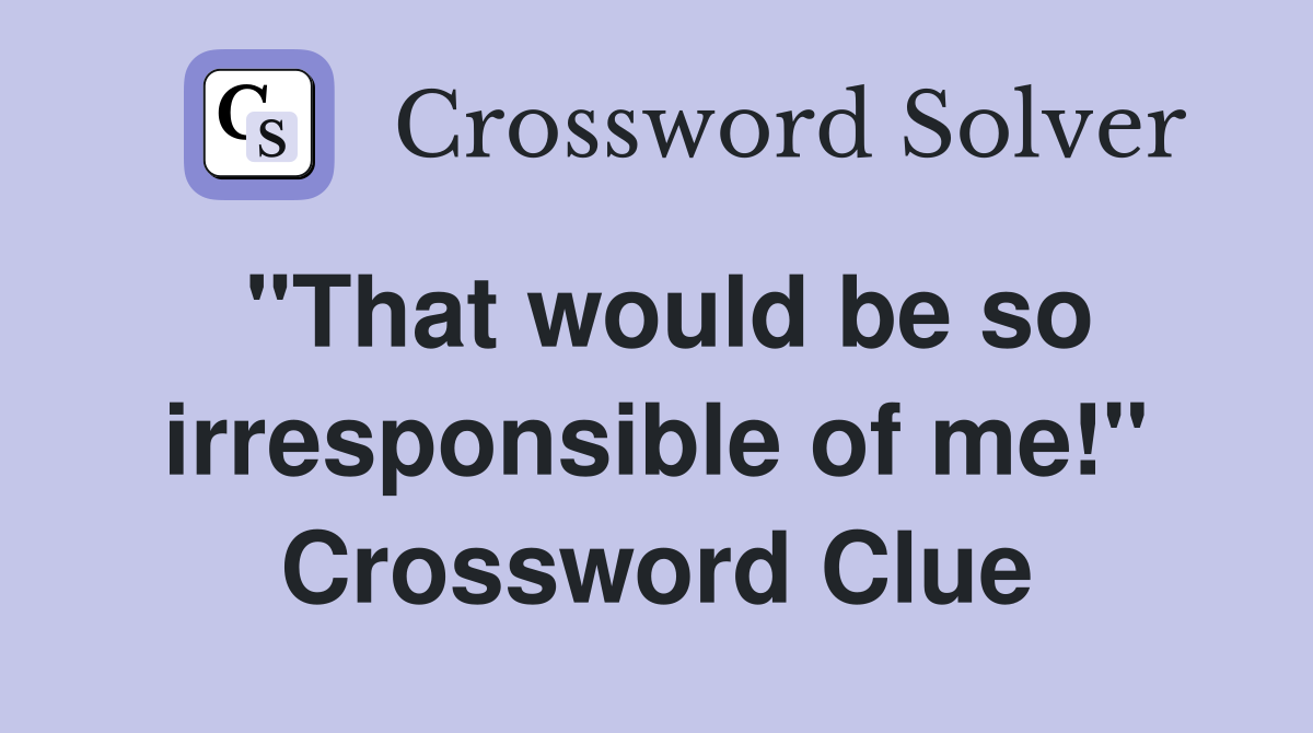 "That would be so irresponsible of me!" Crossword Clue
