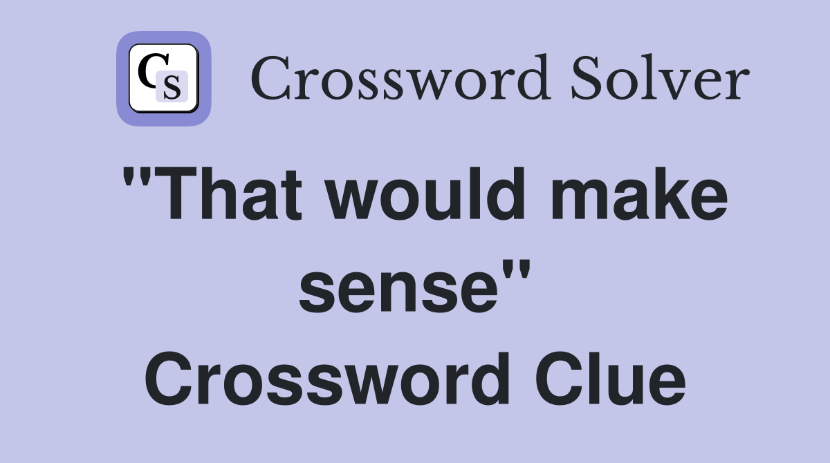 "That would make sense" Crossword Clue