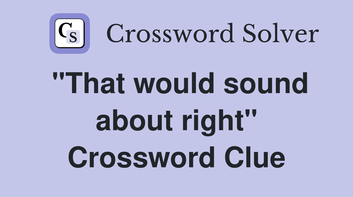"That would sound about right" Crossword Clue