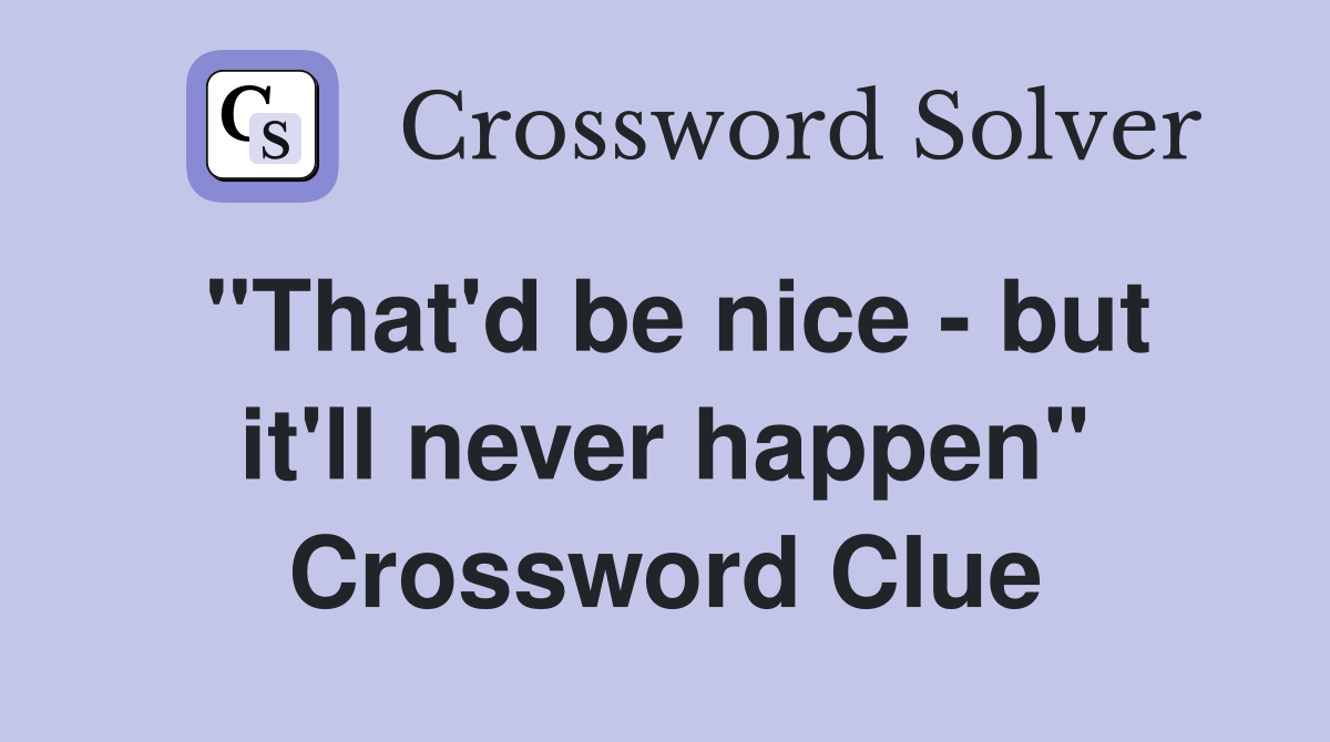 "That'd be nice - but it'll never happen" Crossword Clue