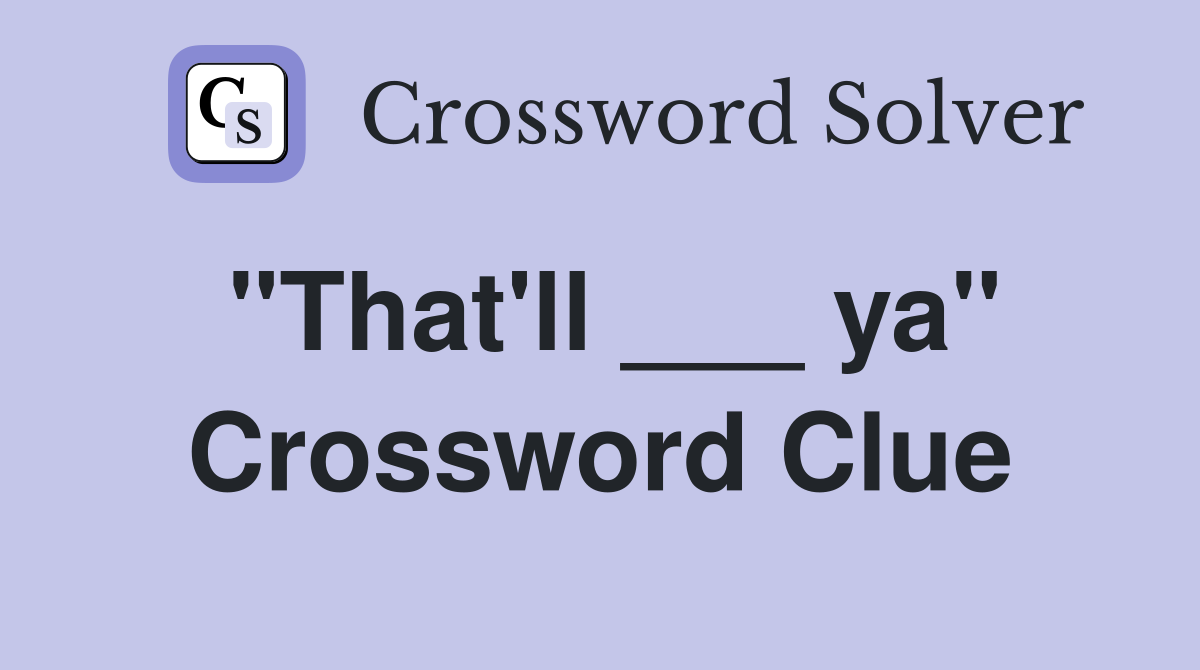 "That'll ___ ya" Crossword Clue