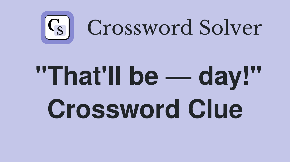 "That'll be — day!" Crossword Clue
