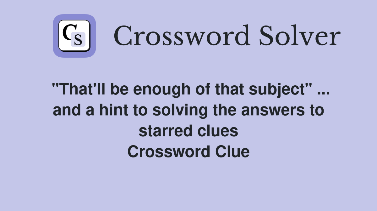 "That'll be enough of that subject" ... and a hint to solving the answers to starred clues Crossword Clue