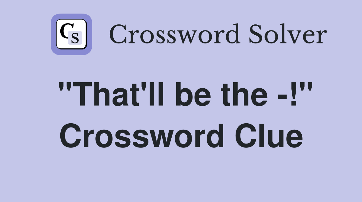 "That'll be the -!" Crossword Clue