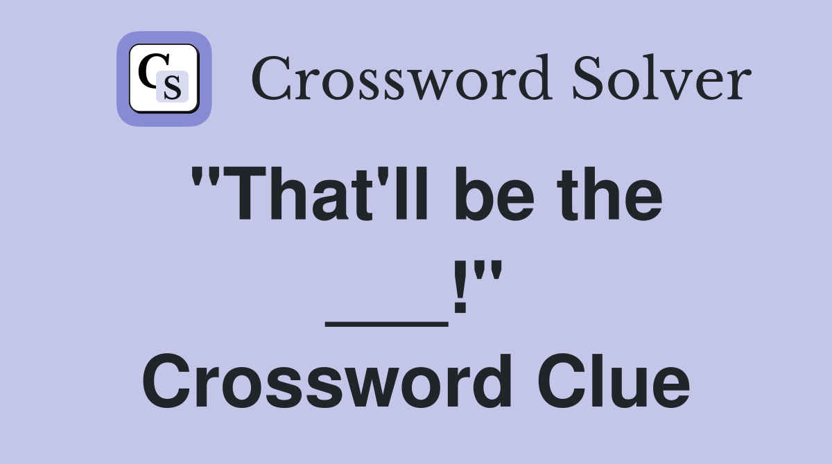 "That'll be the ___!" Crossword Clue