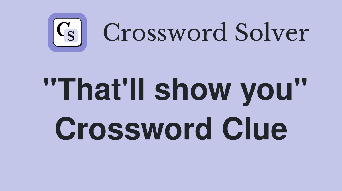 "That'll show you" Crossword Clue