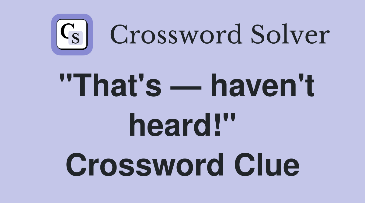 "That's — haven't heard!" Crossword Clue