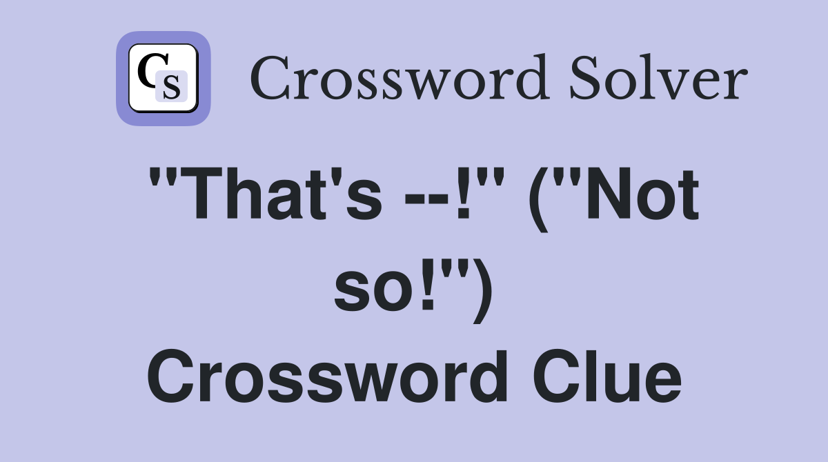 "That's --!" ("Not so!") Crossword Clue