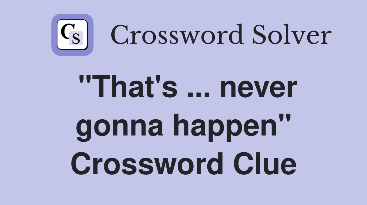 "That's ... never gonna happen" Crossword Clue