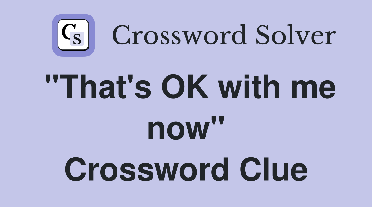 "That's OK with me now" Crossword Clue