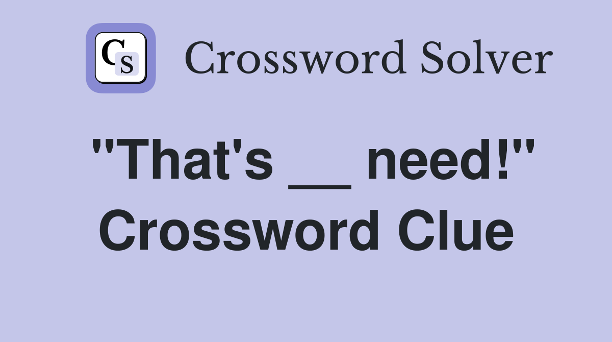 "That's __ need!" Crossword Clue