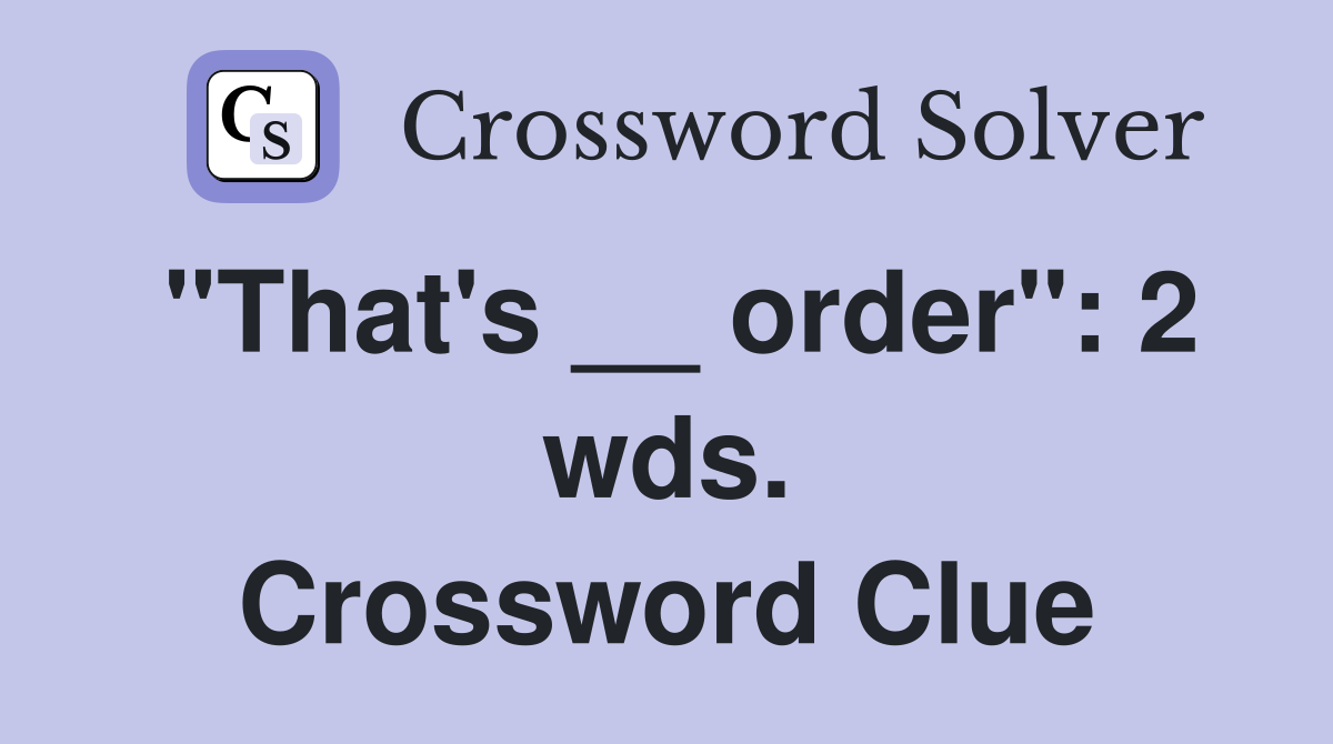 "That's __ order": 2 wds. Crossword Clue