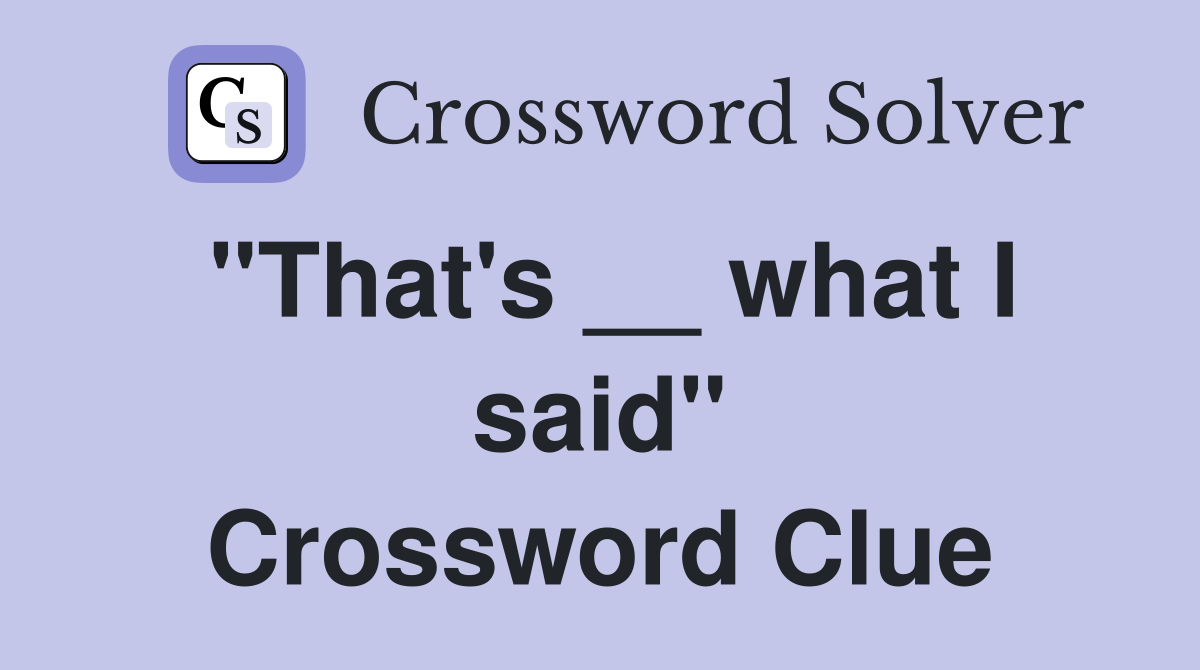 "That's __ what I said" Crossword Clue