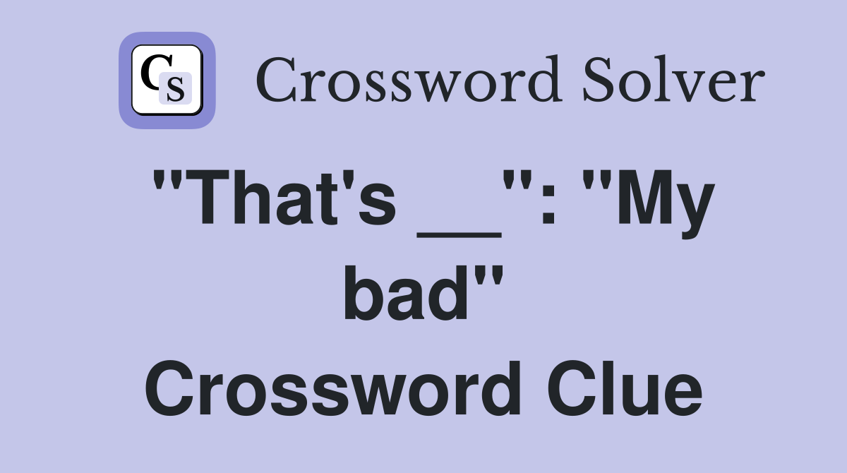 "That's __": "My bad" Crossword Clue