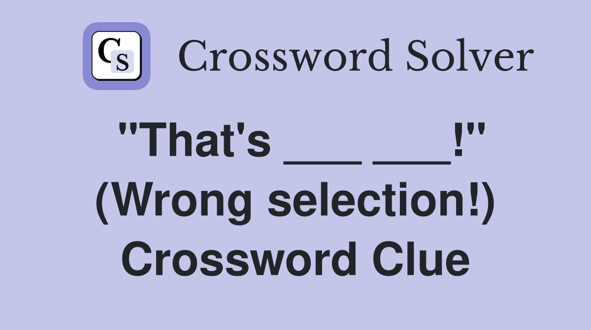 "That's ___ ___!" (Wrong selection!) Crossword Clue