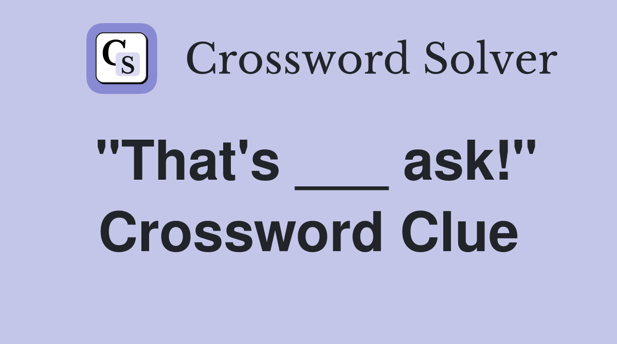 "That's ___ ask!" Crossword Clue