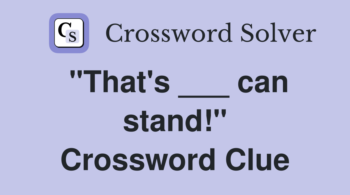 "That's ___ can stand!" Crossword Clue