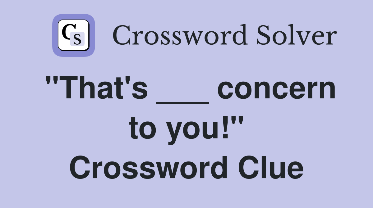 "That's ___ concern to you!" Crossword Clue