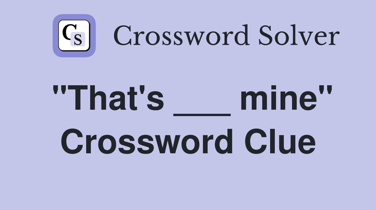 "That's ___ mine" Crossword Clue