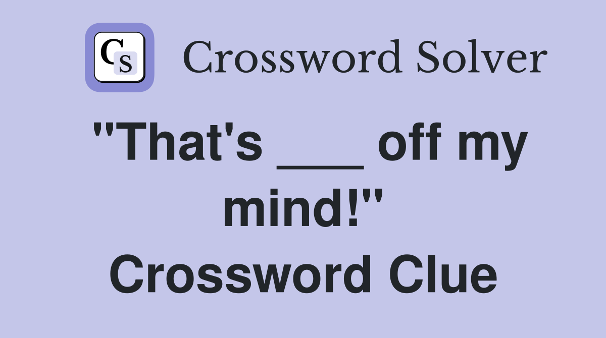 "That's ___ off my mind!" Crossword Clue