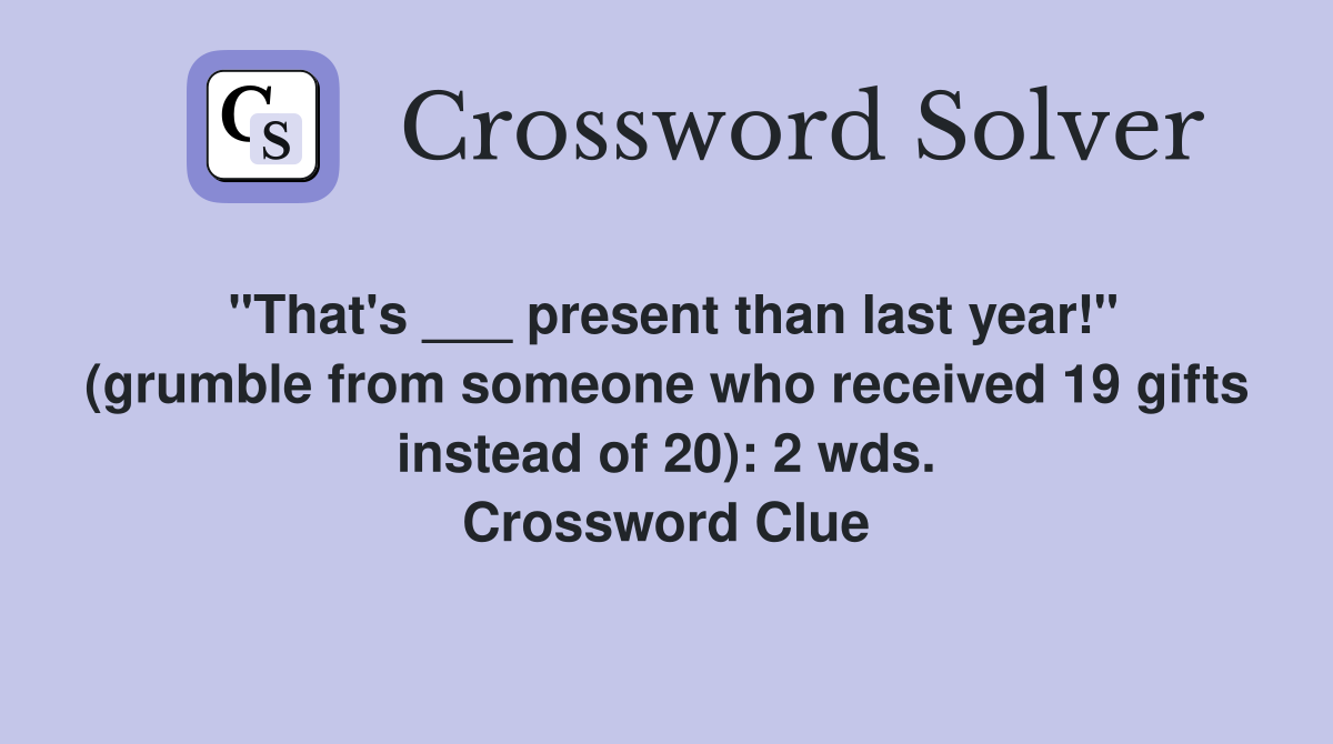 "That's ___ present than last year!" (grumble from someone who received 19 gifts instead of 20): 2 wds. Crossword Clue