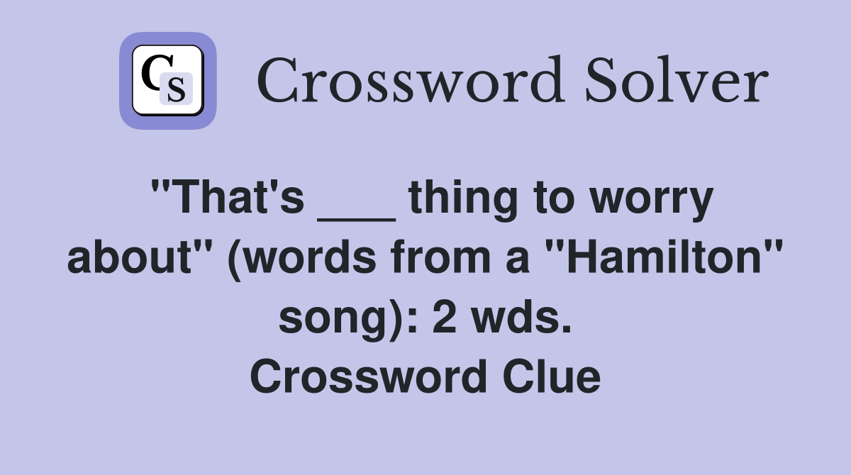 "That's ___ thing to worry about" (words from a "Hamilton" song): 2 wds. Crossword Clue