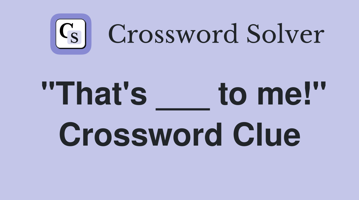 "That's ___ to me!" Crossword Clue