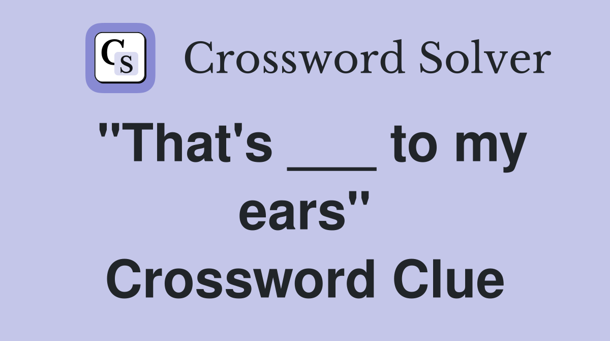"That's ___ to my ears" Crossword Clue