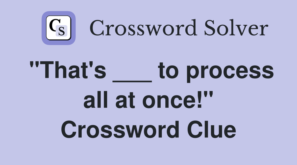 "That's ___ to process all at once!" Crossword Clue