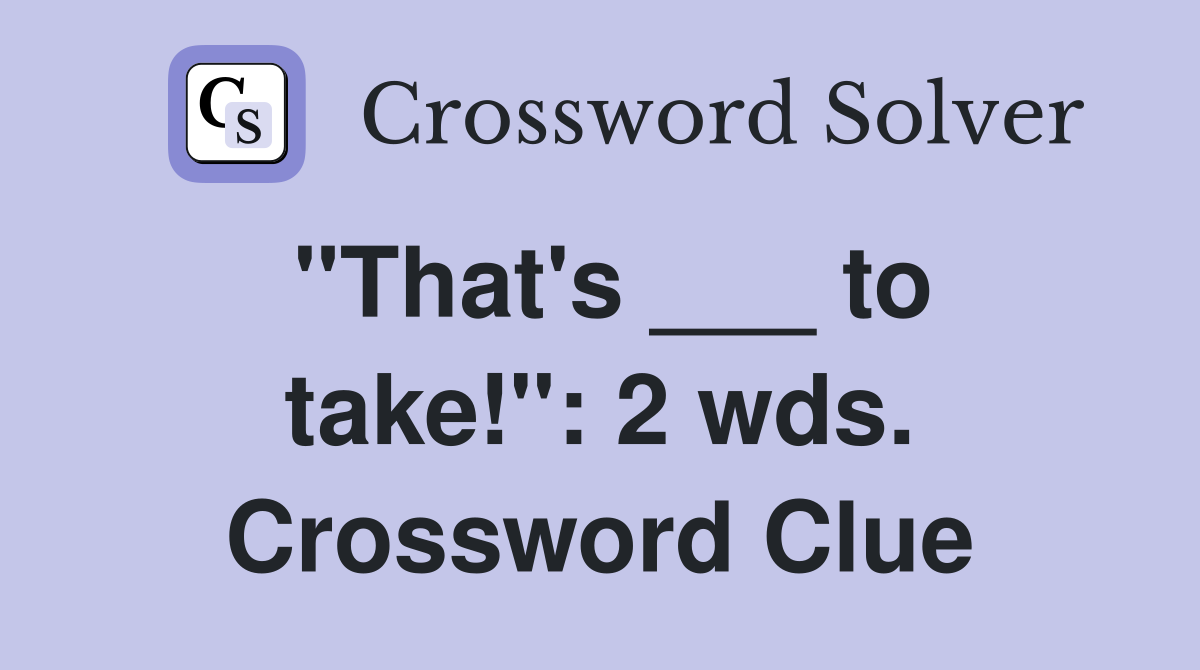 "That's ___ to take!": 2 wds. Crossword Clue