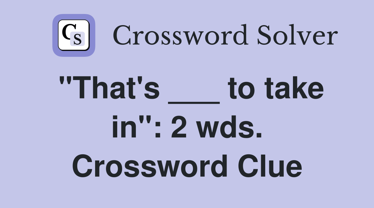 "That's ___ to take in": 2 wds. Crossword Clue