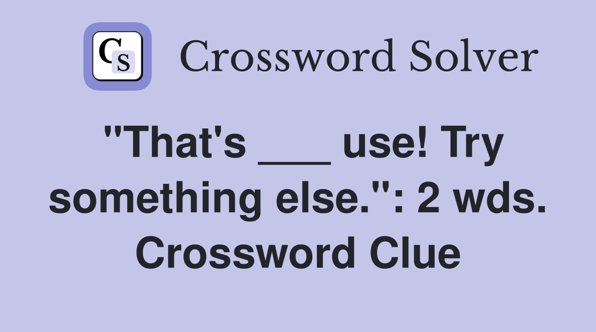 "That's ___ use! Try something else.": 2 wds. Crossword Clue