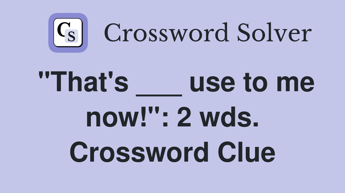 "That's ___ use to me now!": 2 wds. Crossword Clue