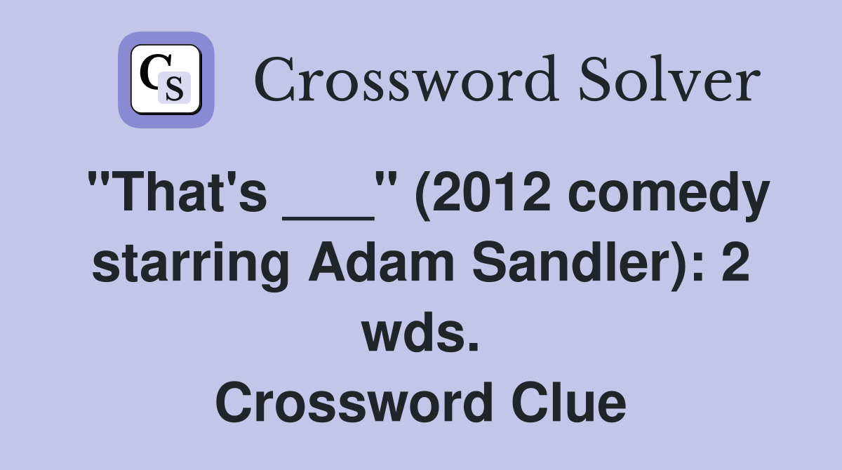 "That's ___" (2012 comedy starring Adam Sandler): 2 wds. Crossword Clue