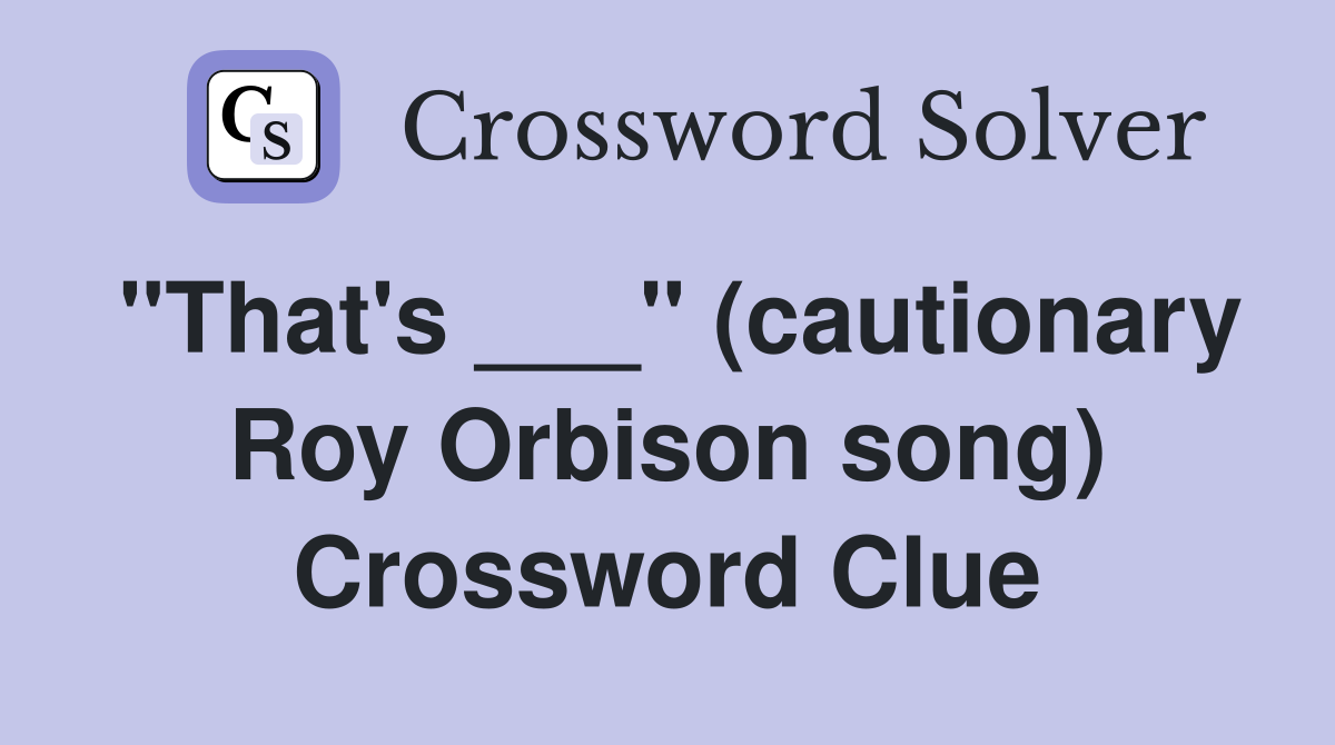 "That's ___" (cautionary Roy Orbison song) Crossword Clue