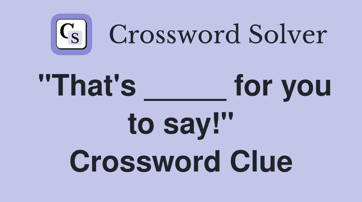 "That's _____ for you to say!" Crossword Clue