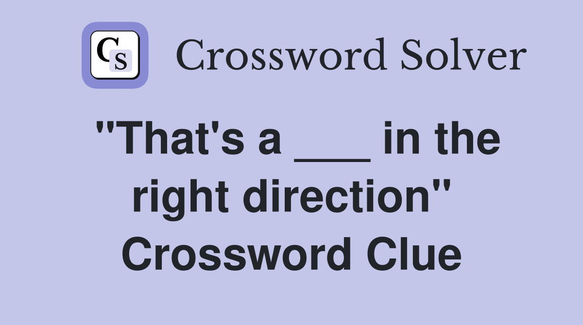 "That's a ___ in the right direction" Crossword Clue