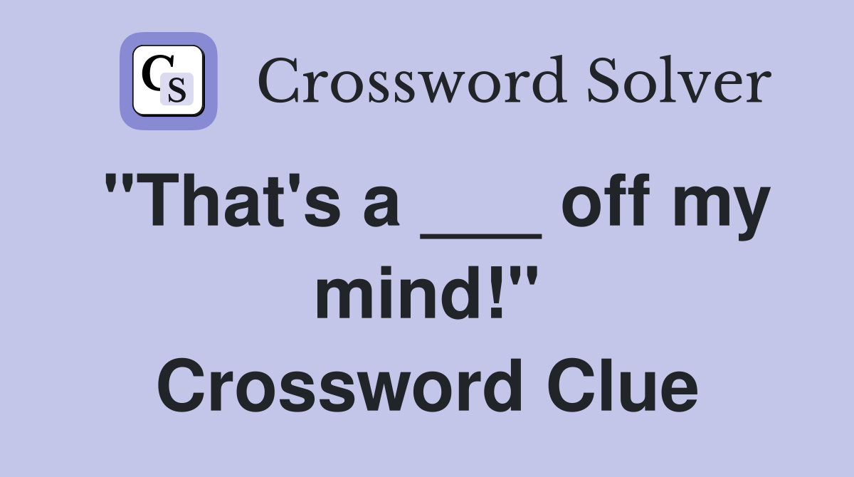 "That's a ___ off my mind!" Crossword Clue