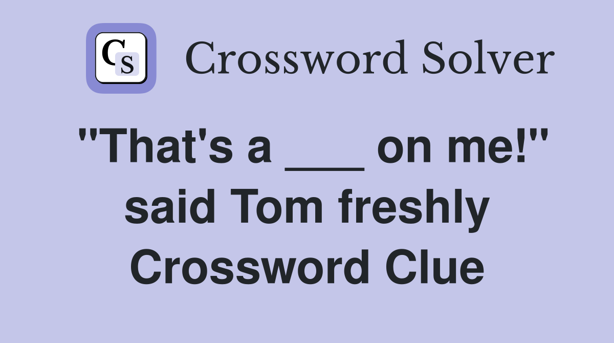 "That's a ___ on me!" said Tom freshly Crossword Clue