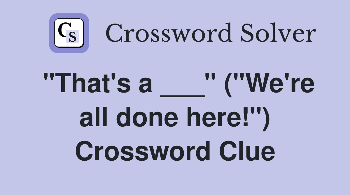 "That's a ___" ("We're all done here!") Crossword Clue