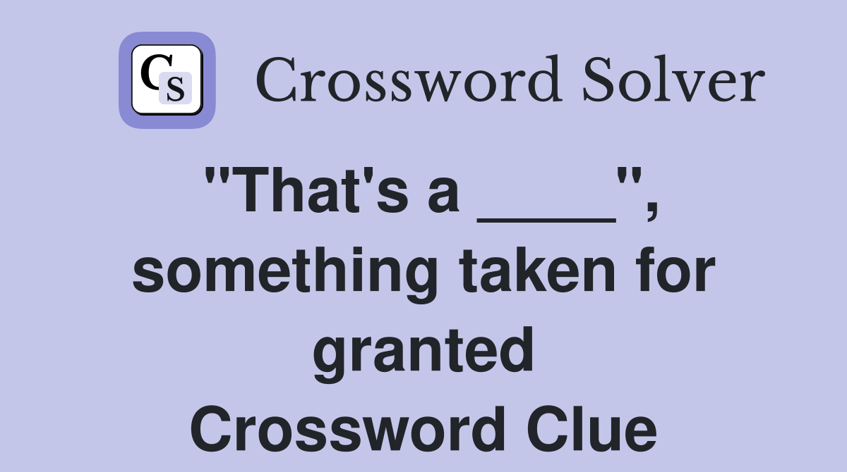 "That's a ____", something taken for granted Crossword Clue