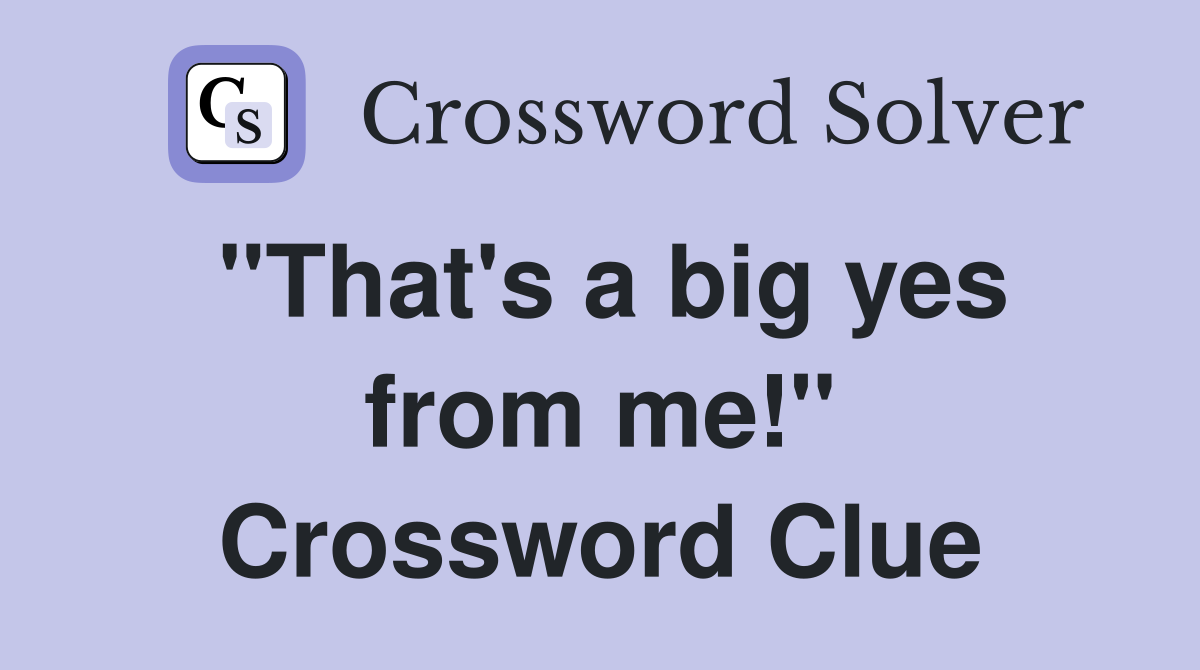 "That's a big yes from me!" Crossword Clue