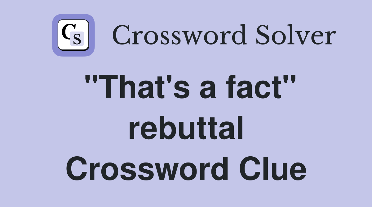 "That's a fact" rebuttal Crossword Clue