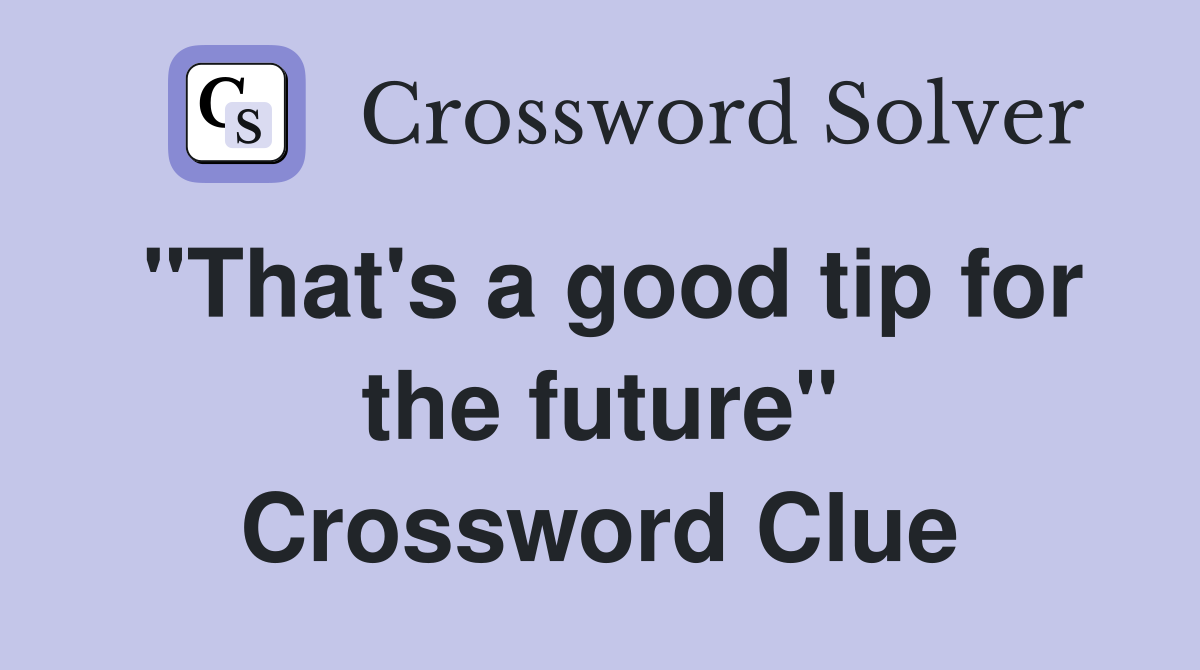 "That's a good tip for the future" Crossword Clue