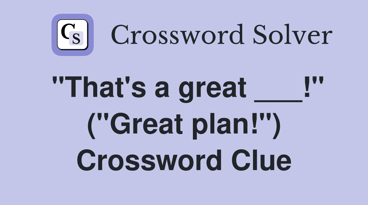 "That's a great ___!" ("Great plan!") Crossword Clue