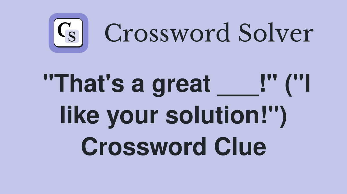"That's a great ___!" ("I like your solution!") Crossword Clue