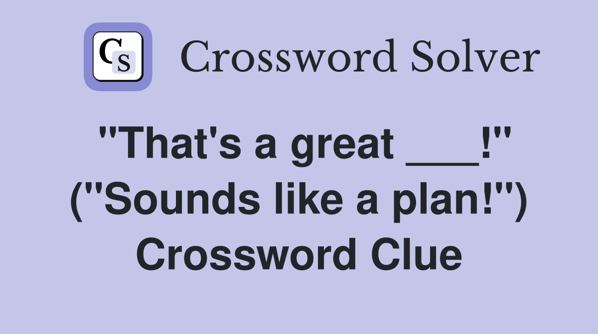 "That's a great ___!" ("Sounds like a plan!") Crossword Clue
