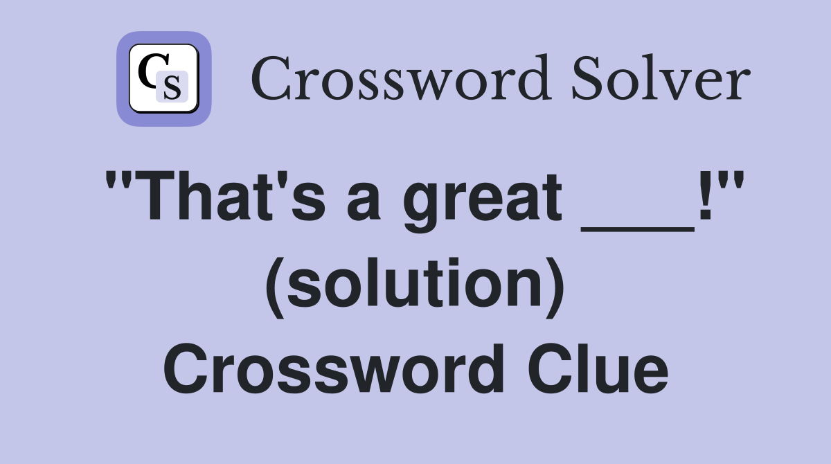 "That's a great ___!" (solution) Crossword Clue